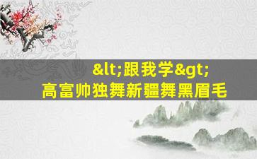 <跟我学>高富帅独舞新疆舞黑眉毛